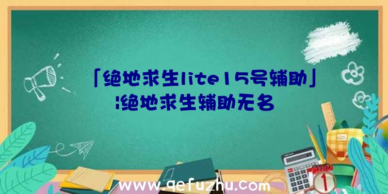 「绝地求生lite15号辅助」|绝地求生辅助无名